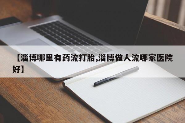 米非米索如何购买【淄博哪里有药流打胎,淄博做人流哪家医院好】