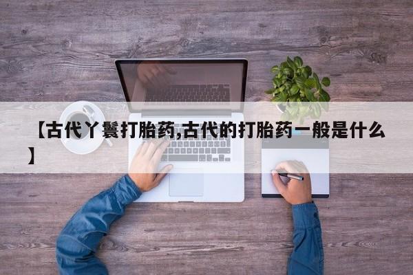 米非米索如何购买【古代丫鬟打胎药,古代的打胎药一般是什么】