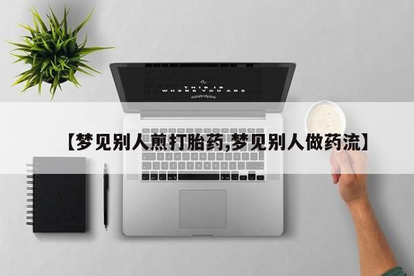 米非米索如何购买【梦见别人煎打胎药,梦见别人做药流】