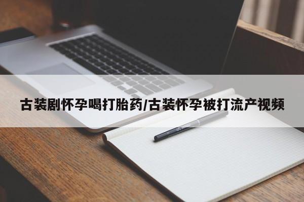 米非米索如何购买古装剧怀孕喝打胎药/古装怀孕被打流产视频