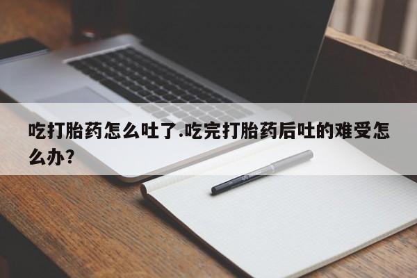 米非米索如何购买吃打胎药怎么吐了.吃完打胎药后吐的难受怎么办？