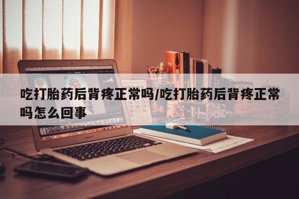 米非米索如何购买吃打胎药后背疼正常吗/吃打胎药后背疼正常吗怎么回事