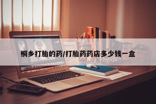 米非米索如何购买桐乡打胎的药/打胎药药店多少钱一盒