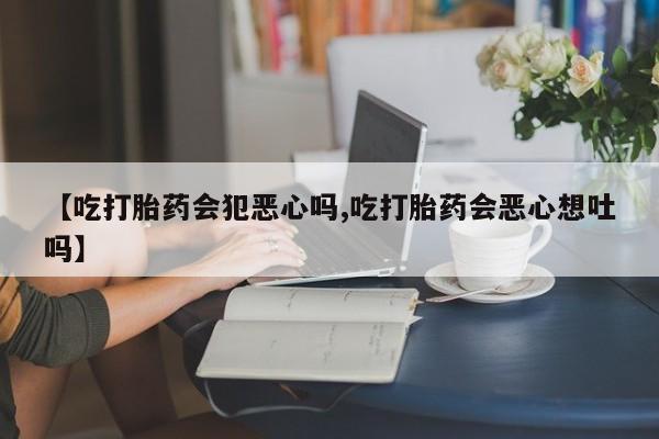 米非米索如何购买【吃打胎药会犯恶心吗,吃打胎药会恶心想吐吗】