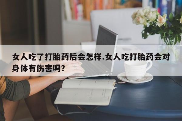 米非米索如何购买女人吃了打胎药后会怎样.女人吃打胎药会对身体有伤害吗？