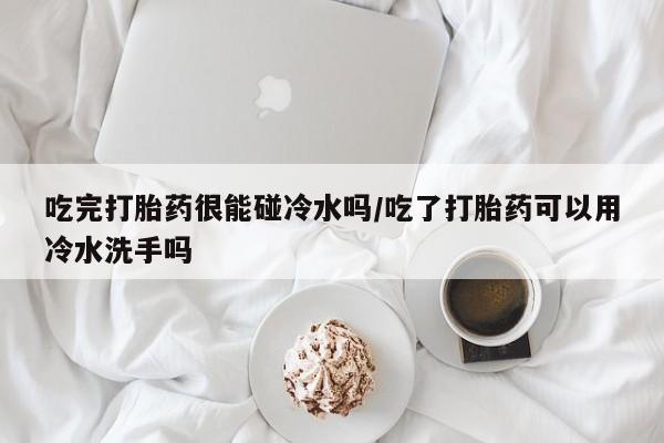 米非米索如何购买吃完打胎药很能碰冷水吗/吃了打胎药可以用冷水洗手吗