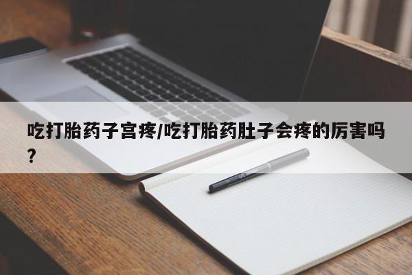 米非米索如何购买吃打胎药子宫疼/吃打胎药肚子会疼的厉害吗?