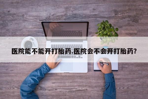 米非米索如何购买医院能不能开打胎药.医院会不会开打胎药？