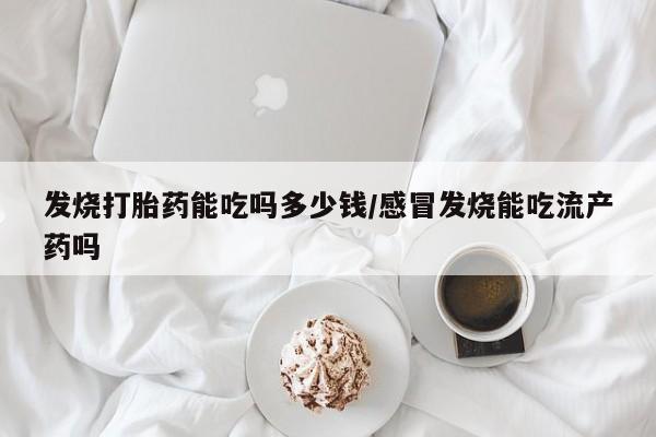 米非米索如何购买发烧打胎药能吃吗多少钱/感冒发烧能吃流产药吗