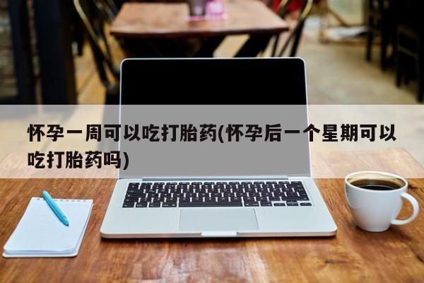 米非米索如何购买怀孕一周可以吃打胎药(怀孕后一个星期可以吃打胎药吗)
