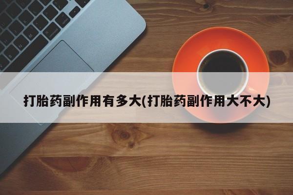 米非米索如何购买打胎药副作用有多大(打胎药副作用大不大)