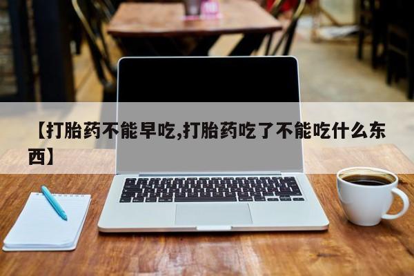 米非米索如何购买【打胎药不能早吃,打胎药吃了不能吃什么东西】