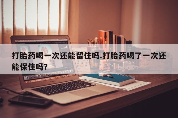米非米索如何购买打胎药喝一次还能留住吗.打胎药喝了一次还能保住吗？