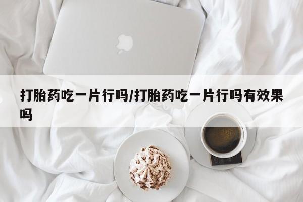米非米索如何购买打胎药吃一片行吗/打胎药吃一片行吗有效果吗