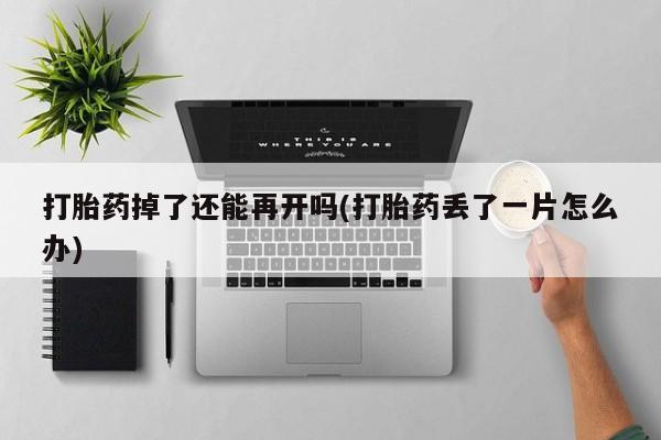 米非米索如何购买打胎药掉了还能再开吗(打胎药丢了一片怎么办)
