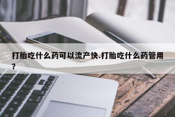米非米索如何购买打胎吃什么药可以流产快.打胎吃什么药管用？