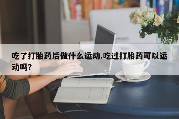 米非米索如何购买吃了打胎药后做什么运动.吃过打胎药可以运动吗？