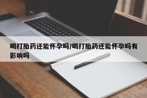 米非米索如何购买喝打胎药还能怀孕吗/喝打胎药还能怀孕吗有影响吗