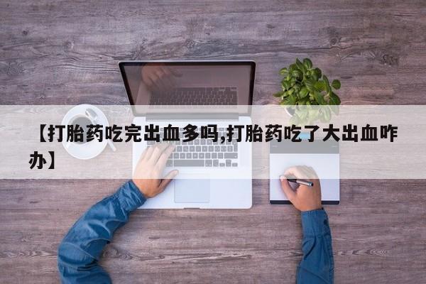 米非米索如何购买【打胎药吃完出血多吗,打胎药吃了大出血咋办】