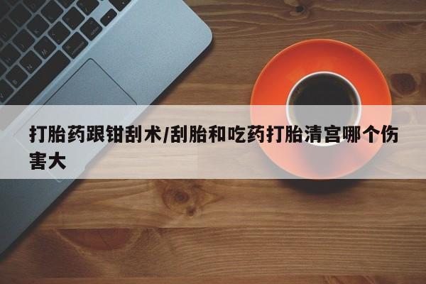 米非米索如何购买打胎药跟钳刮术/刮胎和吃药打胎清宫哪个伤害大