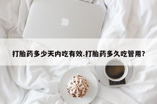 米非米索如何购买打胎药多少天内吃有效.打胎药多久吃管用？