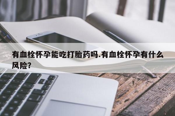 米非米索如何购买有血栓怀孕能吃打胎药吗.有血栓怀孕有什么风险？