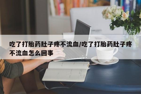 米非米索如何购买吃了打胎药肚子疼不流血/吃了打胎药肚子疼不流血怎么回事