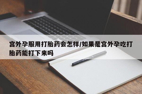 米非米索如何购买宫外孕服用打胎药会怎样/如果是宫外孕吃打胎药能打下来吗