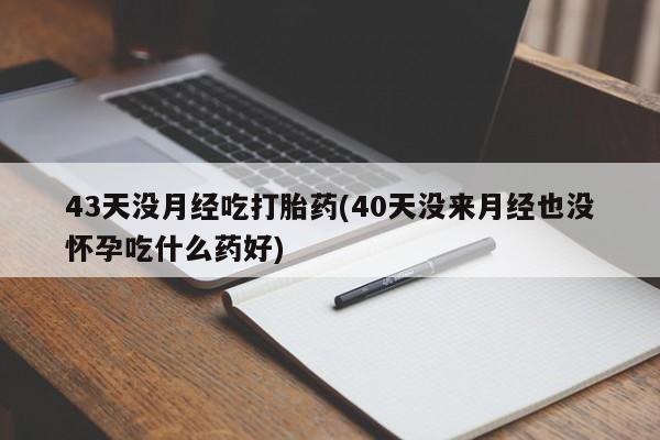米非米索如何购买43天没月经吃打胎药(40天没来月经也没怀孕吃什么药好)