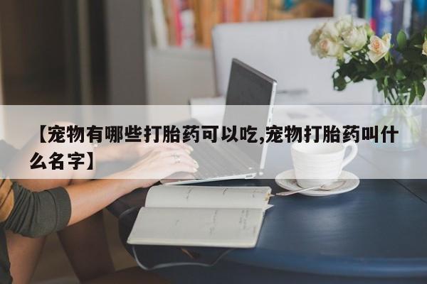 米非米索如何购买【宠物有哪些打胎药可以吃,宠物打胎药叫什么名字】