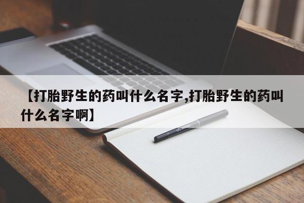 米非米索如何购买【打胎野生的药叫什么名字,打胎野生的药叫什么名字啊】