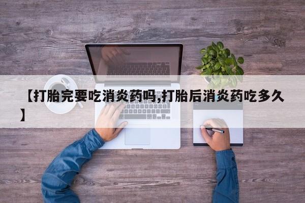 米非米索如何购买【打胎完要吃消炎药吗,打胎后消炎药吃多久】
