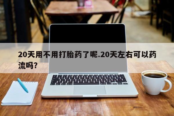 米非米索如何购买20天用不用打胎药了呢.20天左右可以药流吗?