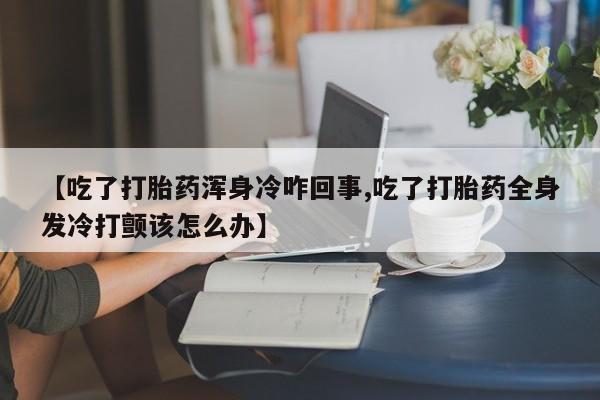 米非米索如何购买【吃了打胎药浑身冷咋回事,吃了打胎药全身发冷打颤该怎么办】