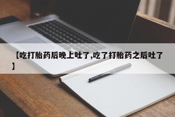 米非米索如何购买【吃打胎药后晚上吐了,吃了打胎药之后吐了】